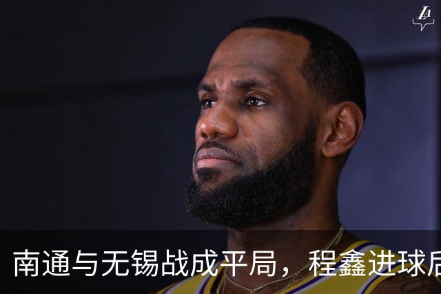 南通与无锡战成平局，程鑫进球后刘豪杰补时追平
