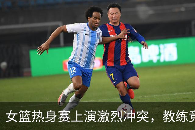 女篮热身赛上演激烈冲突，教练竟亲自参与打斗