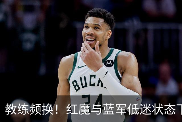 教练频换！红魔与蓝军低迷状态下的较量